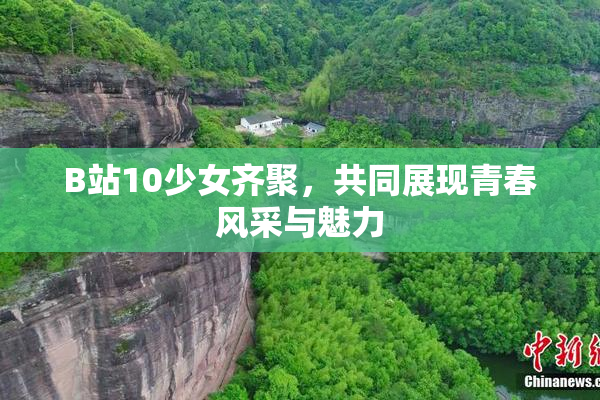 B站10少女齐聚，共同展现青春风采与魅力