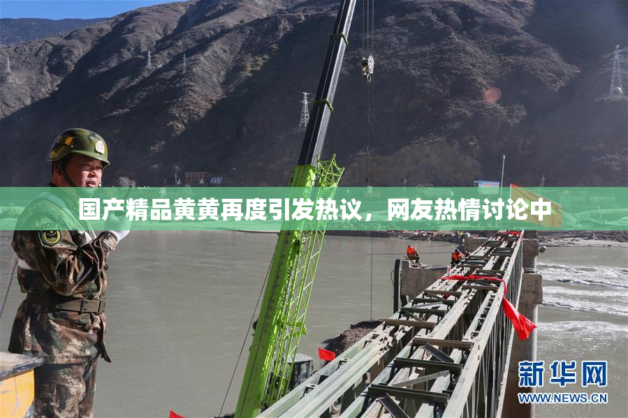国产精品黄黄再度引发热议，网友热情讨论中
