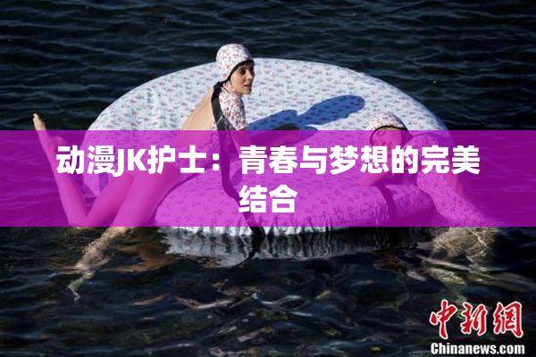 动漫JK护士：青春与梦想的完美结合