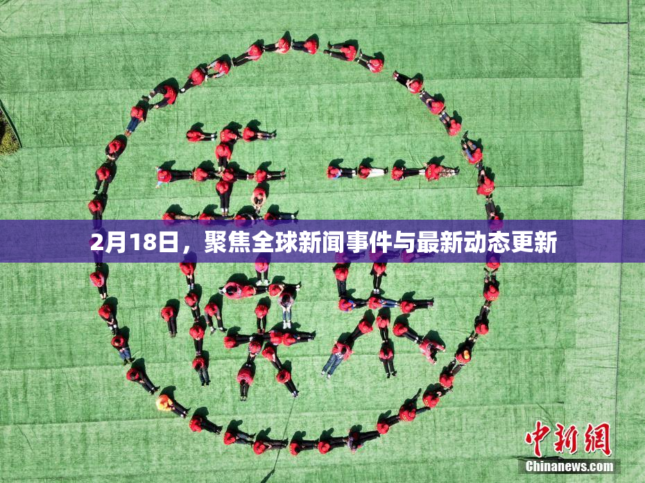 2月18日，聚焦全球新闻事件与最新动态更新
