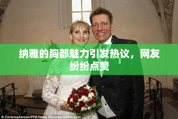 纳雅的胸部魅力引发热议，网友纷纷点赞