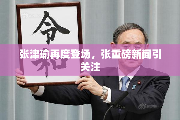 张津瑜再度登场，张重磅新闻引关注