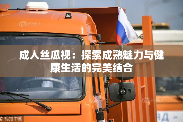 成人丝瓜视：探索成熟魅力与健康生活的完美结合