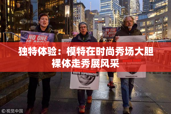 独特体验：模特在时尚秀场大胆裸体走秀展风采