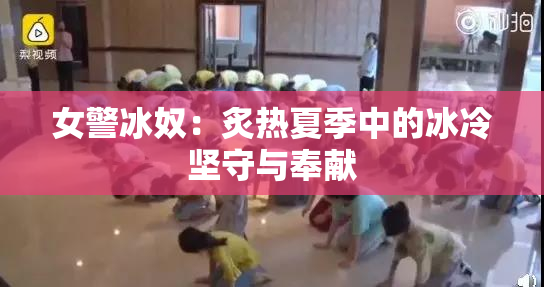 女警冰奴：炙热夏季中的冰冷坚守与奉献