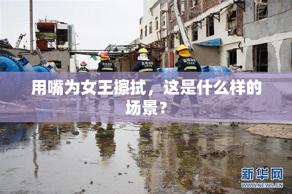 用嘴为女王擦拭，这是什么样的场景？