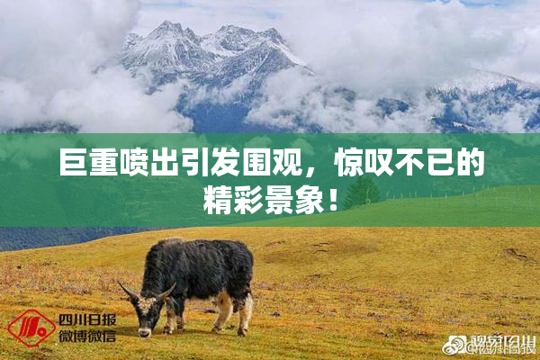 巨重喷出引发围观，惊叹不已的精彩景象！