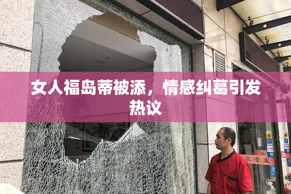 女人福岛蒂被添，情感纠葛引发热议