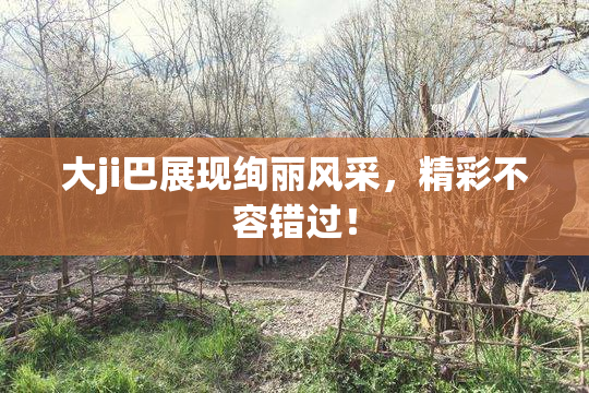 大ji巴展现绚丽风采，精彩不容错过！
