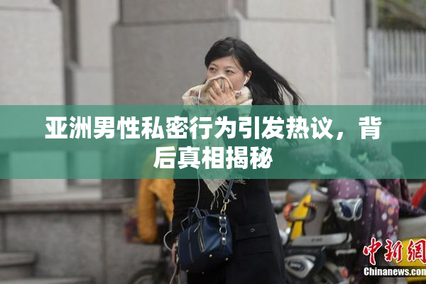 亚洲男性私密行为引发热议，背后真相揭秘
