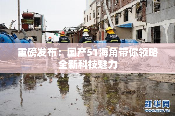 重磅发布：国产51海角带你领略全新科技魅力