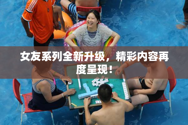 女友系列全新升级，精彩内容再度呈现！