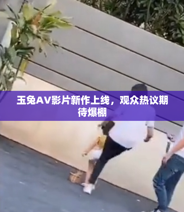 玉兔AV影片新作上线，观众热议期待爆棚