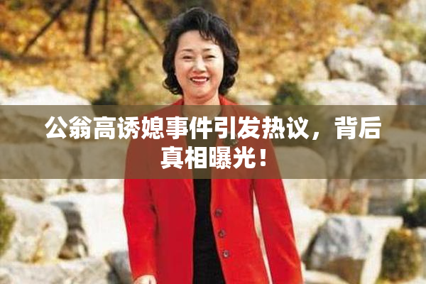 公翁高诱媳事件引发热议，背后真相曝光！