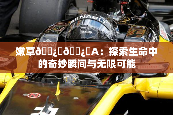 嫩草🌿‌🌿‌A：探索生命中的奇妙瞬间与无限可能