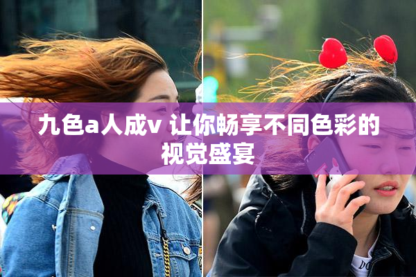 九色a人成v 让你畅享不同色彩的视觉盛宴