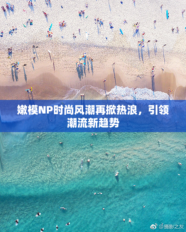 嫩模NP时尚风潮再掀热浪，引领潮流新趋势