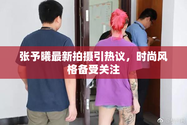 张予曦最新拍摄引热议，时尚风格备受关注