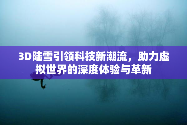 3D陆雪引领科技新潮流，助力虚拟世界的深度体验与革新