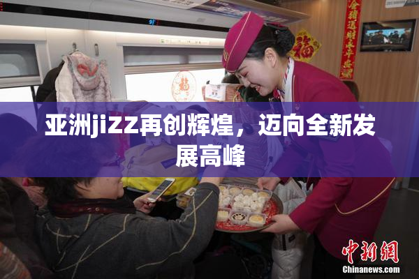 亚洲jiZZ再创辉煌，迈向全新发展高峰