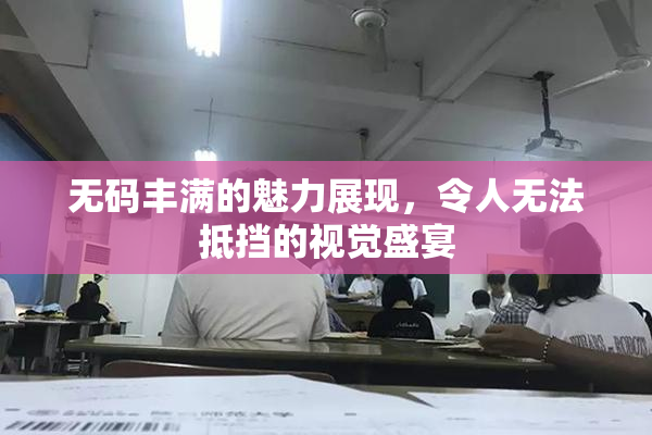 无码丰满的魅力展现，令人无法抵挡的视觉盛宴