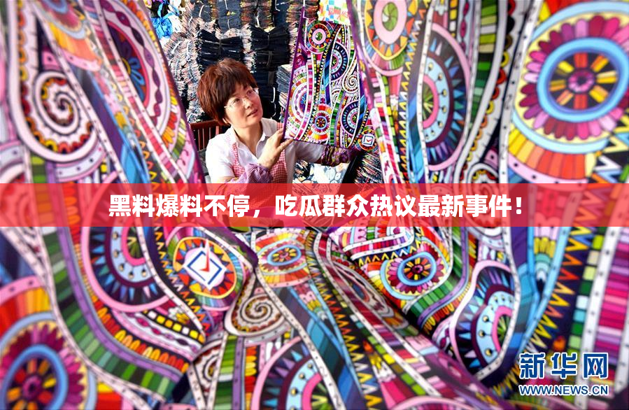 黑料爆料不停，吃瓜群众热议最新事件！