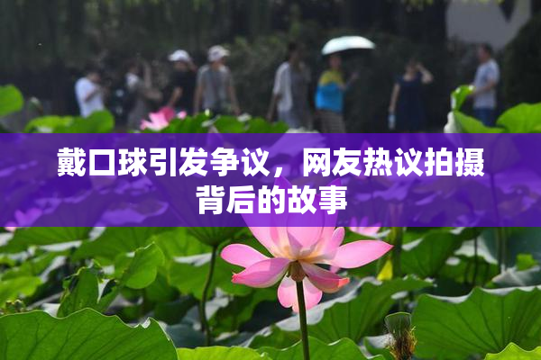 戴口球引发争议，网友热议拍摄背后的故事