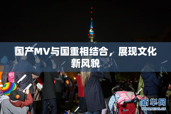 国产MV与国重相结合，展现文化新风貌