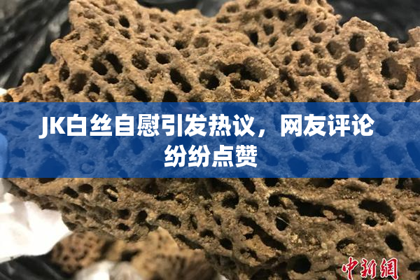 JK白丝自慰引发热议，网友评论纷纷点赞