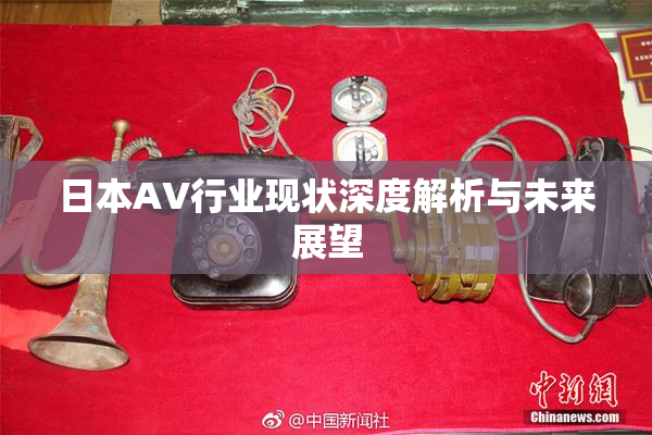 日本AV行业现状深度解析与未来展望