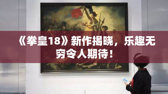 《拳皇18》新作揭晓，乐趣无穷令人期待！