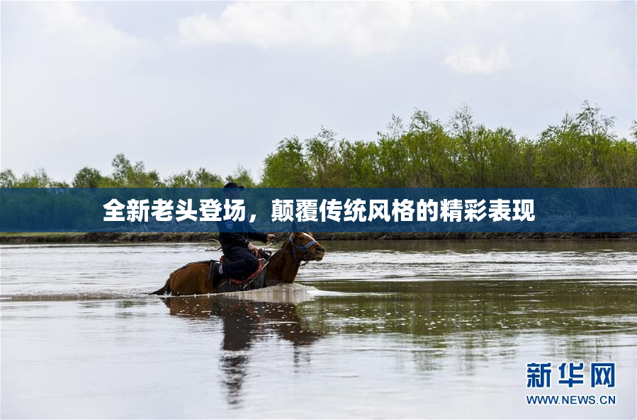 全新老头登场，颠覆传统风格的精彩表现