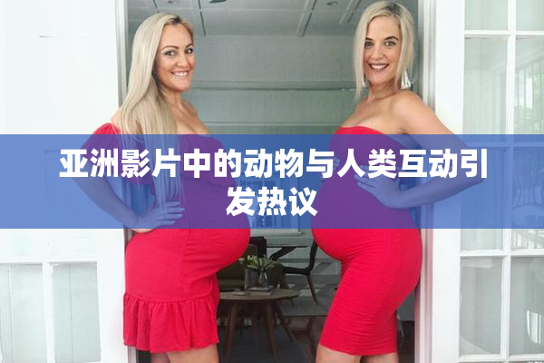 亚洲影片中的动物与人类互动引发热议