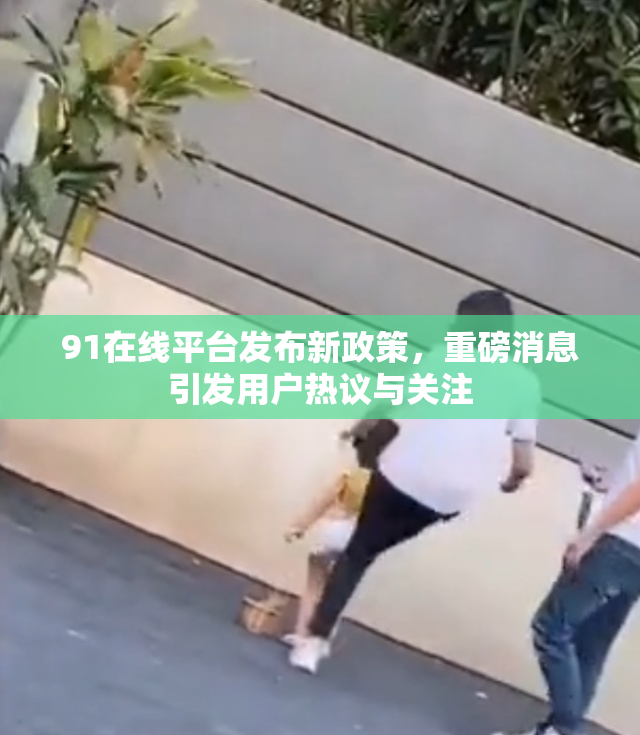 91在线平台发布新政策，重磅消息引发用户热议与关注