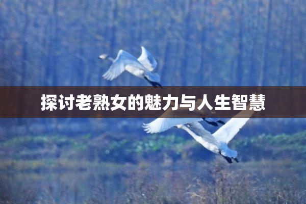 探讨老熟女的魅力与人生智慧