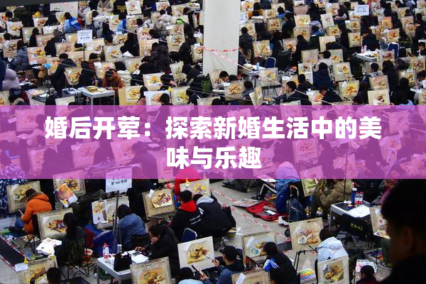 婚后开荤：探索新婚生活中的美味与乐趣