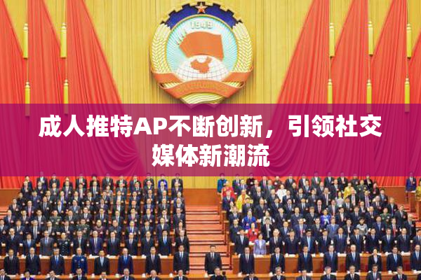 成人推特AP不断创新，引领社交媒体新潮流