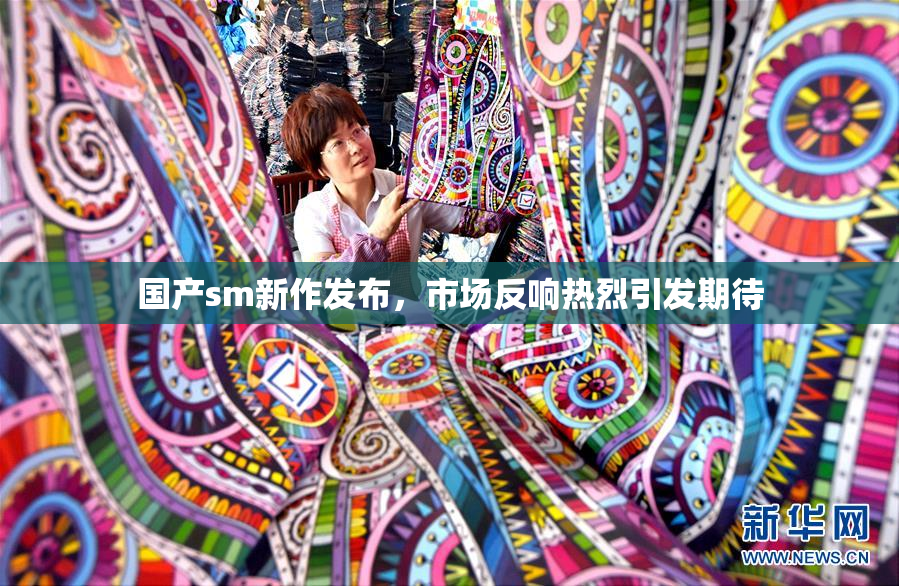 国产sm新作发布，市场反响热烈引发期待