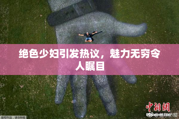 绝色少妇引发热议，魅力无穷令人瞩目