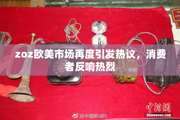 zoz欧美市场再度引发热议，消费者反响热烈