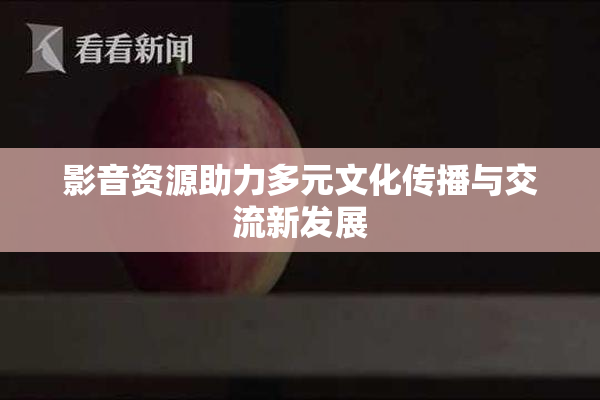 影音资源助力多元文化传播与交流新发展