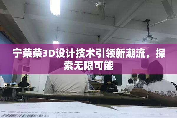 宁荣荣3D设计技术引领新潮流，探索无限可能