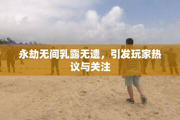 永劫无间乳露无遗，引发玩家热议与关注