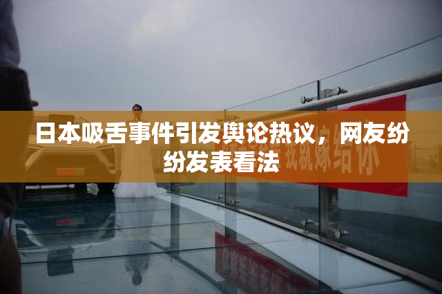 日本吸舌事件引发舆论热议，网友纷纷发表看法