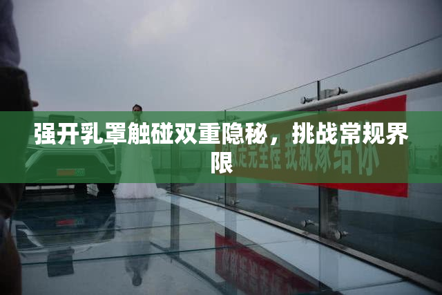 强开乳罩触碰双重隐秘，挑战常规界限