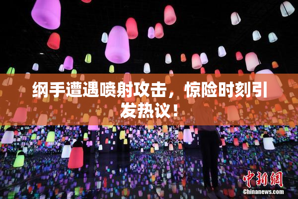 纲手遭遇喷射攻击，惊险时刻引发热议！
