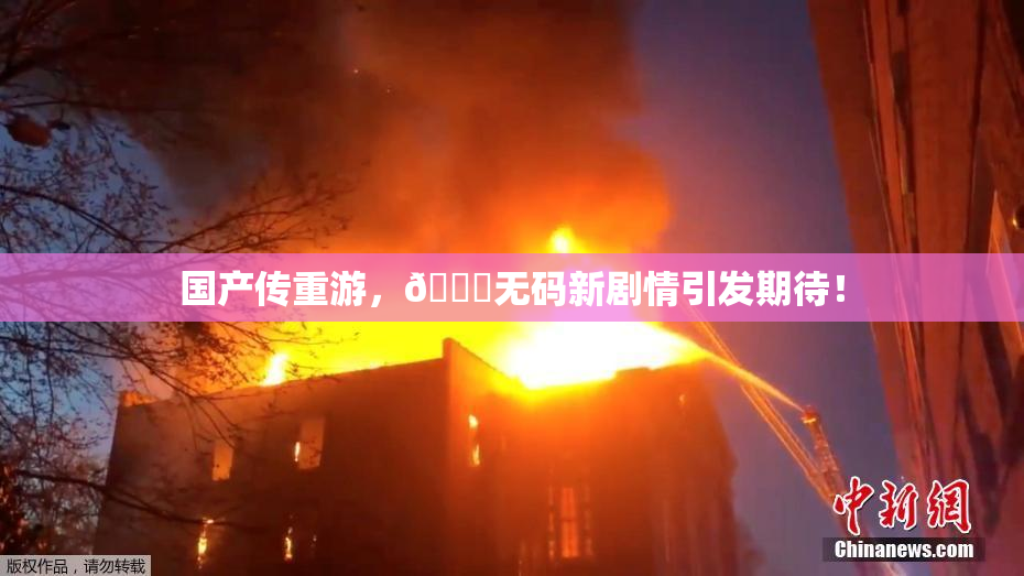 国产传重游，🔞无码新剧情引发期待！