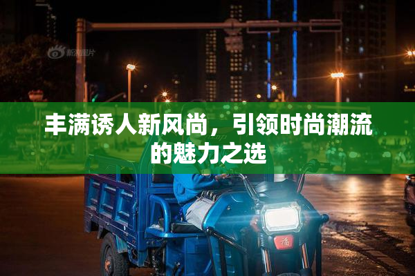 丰满诱人新风尚，引领时尚潮流的魅力之选