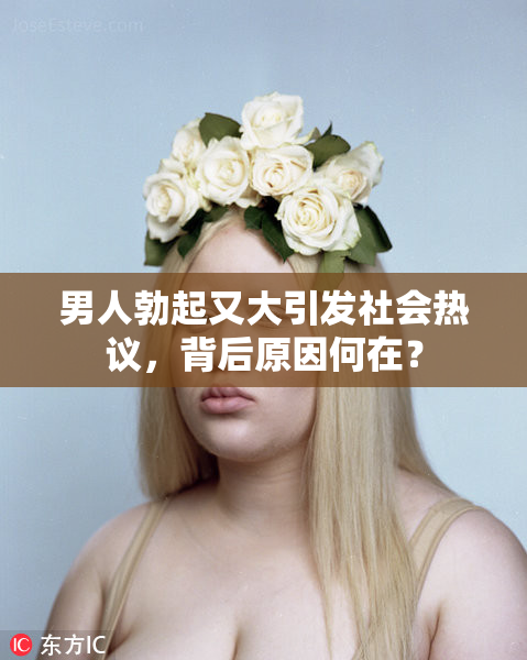 男人勃起又大引发社会热议，背后原因何在？