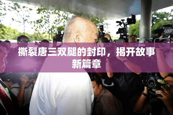 撕裂唐三双腿的封印，揭开故事新篇章